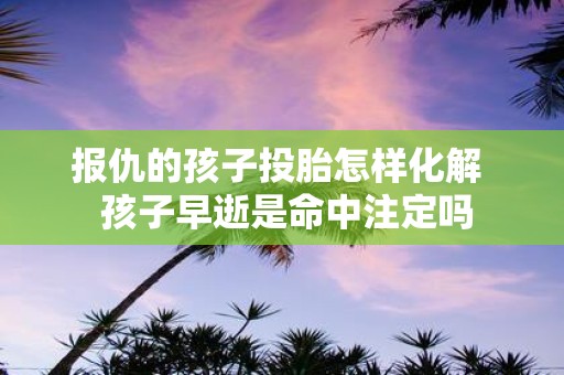 报仇的孩子投胎怎样化解 孩子早逝是命中注定吗