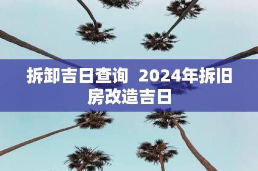 拆卸吉日查询 2025年拆旧房改造吉日