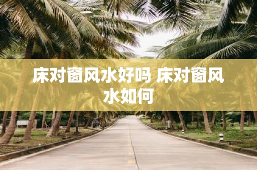 床对窗风水好吗 床对窗风水如何
