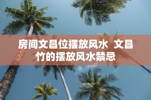 房间文昌位摆放风水 文昌竹的摆放风水禁忌