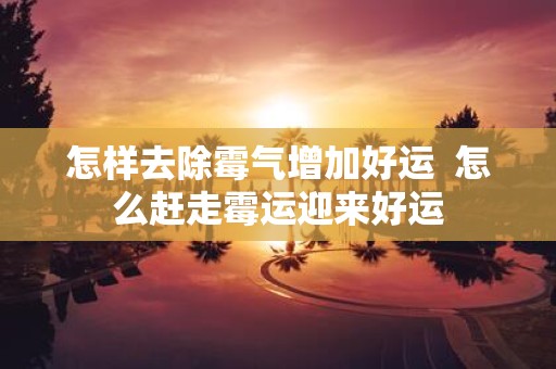 怎样去除霉气增加好运 怎么赶走霉运迎来好运