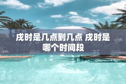 戌时是几点到几点 戌时是哪个时间段