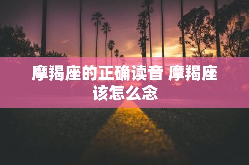 摩羯座的正确读音 摩羯座该怎么念