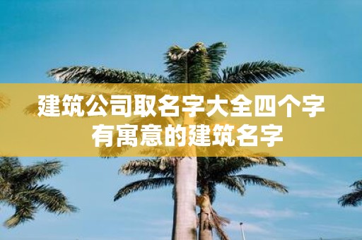 建筑公司取名字大全四个字 有寓意的建筑名字