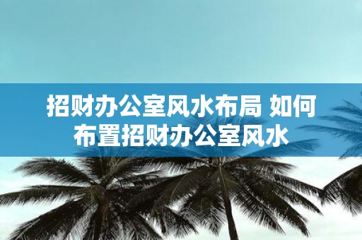 招财办公室风水布局 如何布置招财办公室风水