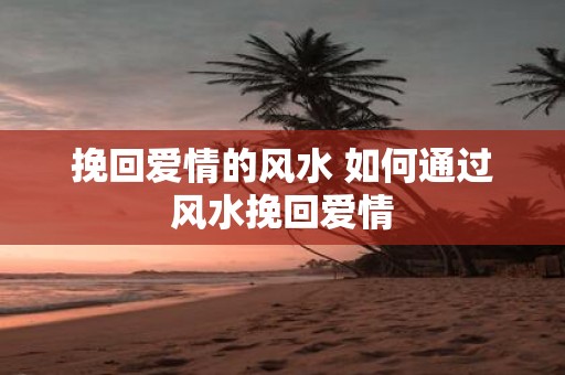 挽回爱情的风水 如何通过风水挽回爱情