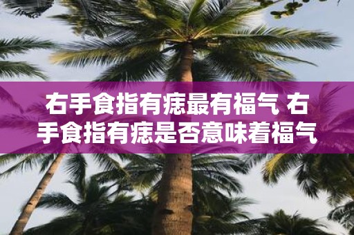 右手食指有痣最有福气 右手食指有痣是否意味着福气降临
