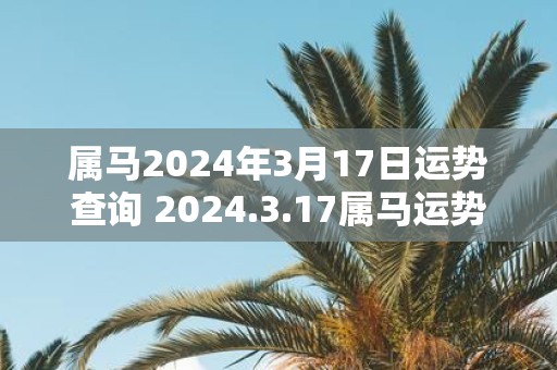 属马2025年3月17日运势查询 2025.3.17属马运势分析