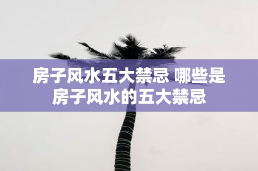 房子风水五大禁忌 哪些是房子风水的五大禁忌