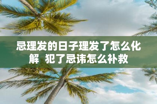 忌理发的日子理发了怎么化解 犯了忌讳怎么补救