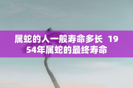 属蛇的人一般寿命多长 1954年属蛇的最终寿命