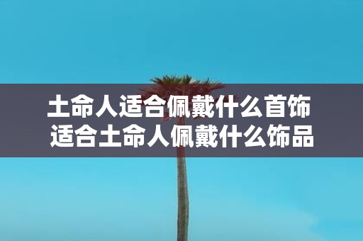 土命人适合佩戴什么首饰 适合土命人佩戴什么饰品