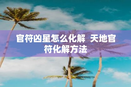 官符凶星怎么化解 天地官符化解方法