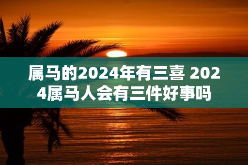 属马的2025年有三喜 2025属马人会有三件好事吗