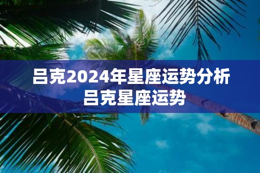 吕克2025年星座运势分析 吕克星座运势