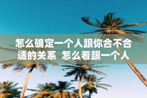 怎么确定一个人跟你合不合适的关系 怎么看跟一个人合不合适