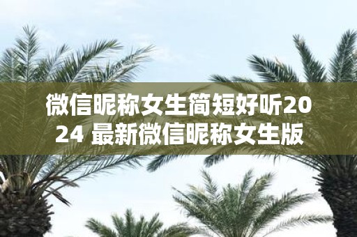 微信昵称女生简短好听2025 最新微信昵称女生版