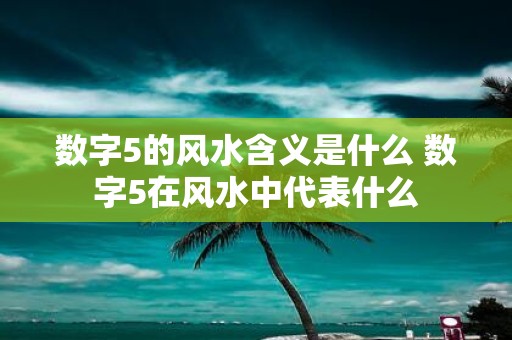 数字5的风水含义是什么 数字5在风水中代表什么