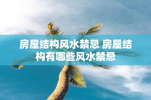 房屋结构风水禁忌 房屋结构有哪些风水禁忌