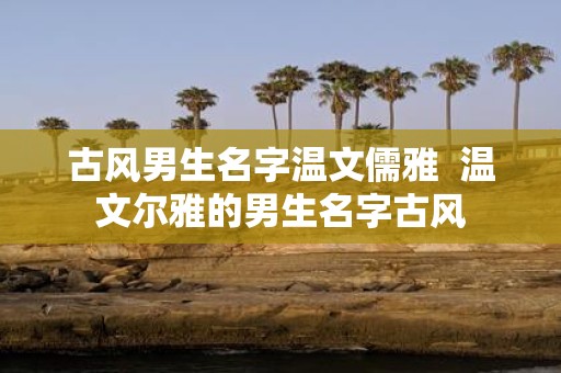 古风男生名字温文儒雅 温文尔雅的男生名字古风