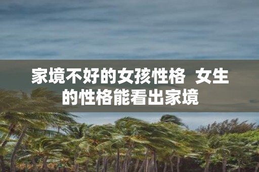 家境不好的女孩性格 女生的性格能看出家境