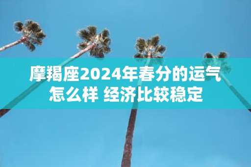 摩羯座2025年春分的运气怎么样 经济比较稳定
