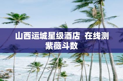 山西运城星级酒店 在线测紫薇斗数
