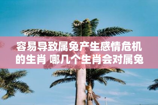 容易导致属兔产生感情危机的生肖 哪几个生肖会对属兔产生感情危机