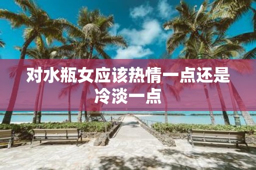 对水瓶女应该热情一点还是冷淡一点