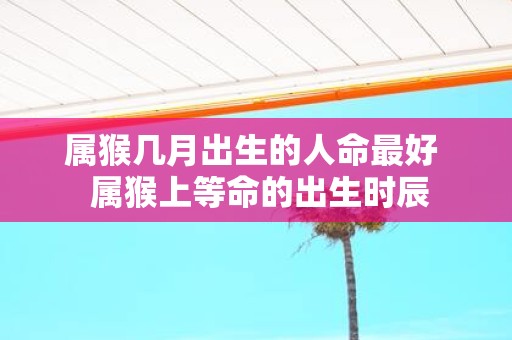属猴几月出生的人命最好 属猴上等命的出生时辰