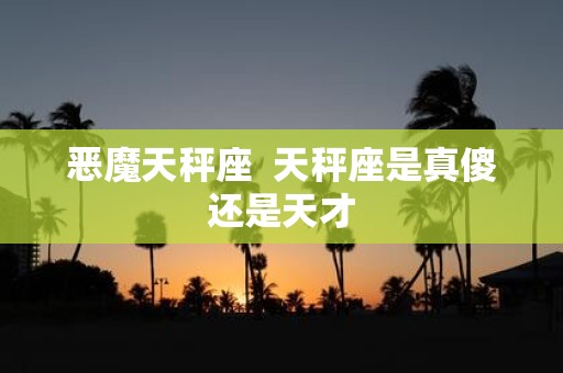 恶魔天秤座 天秤座是真傻还是天才