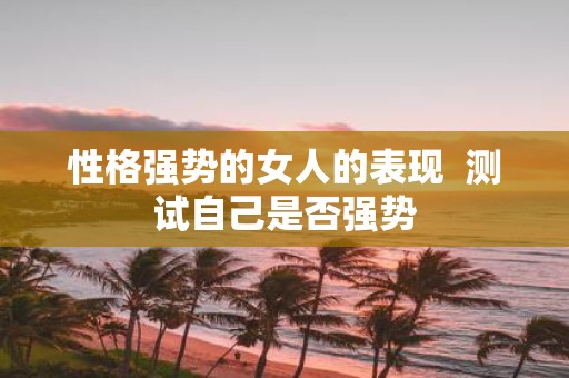 性格强势的女人的表现 测试自己是否强势