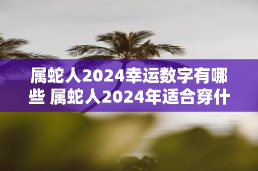 属蛇人2025幸运数字有哪些 属蛇人2025年适合穿什么颜色的衣服