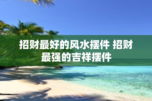 招财最好的风水摆件 招财最强的吉祥摆件