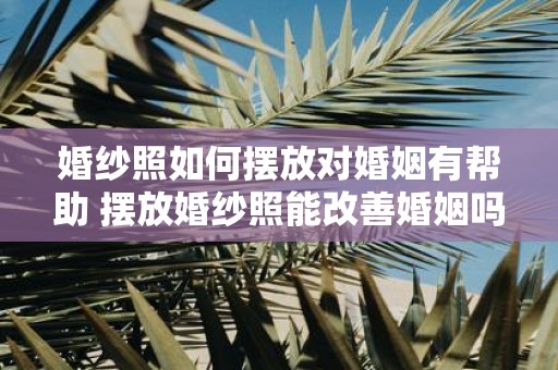 婚纱照如何摆放对婚姻有帮助 摆放婚纱照能改善婚姻吗