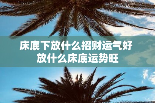 床底下放什么招财运气好 放什么床底运势旺