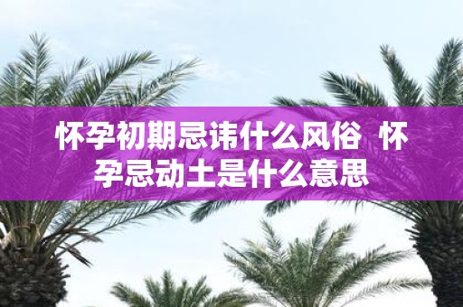 怀孕初期忌讳什么风俗 怀孕忌动土是什么意思