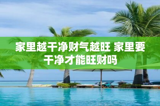 家里越干净财气越旺 家里要干净才能旺财吗