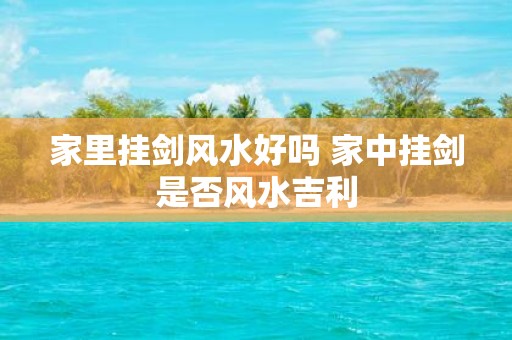 家里挂剑风水好吗 家中挂剑是否风水吉利