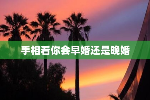 手相看你会早婚还是晚婚