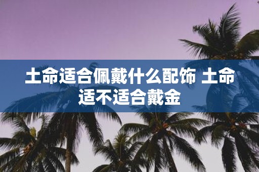 土命适合佩戴什么配饰 土命适不适合戴金