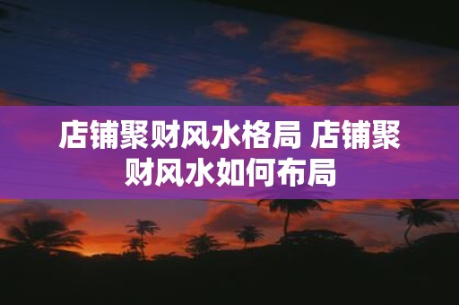店铺聚财风水格局 店铺聚财风水如何布局