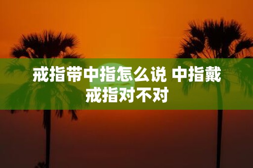 戒指带中指怎么说 中指戴戒指对不对