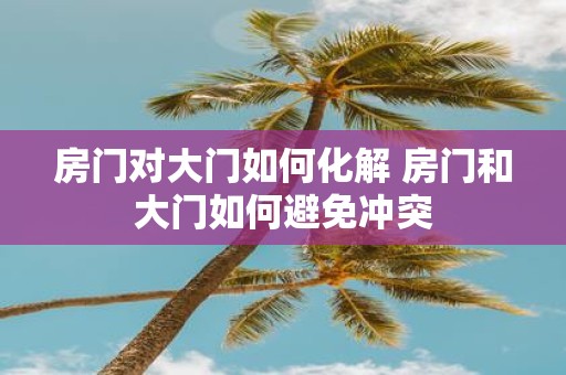 房门对大门如何化解 房门和大门如何避免冲突
