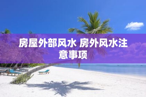 房屋外部风水 房外风水注意事项