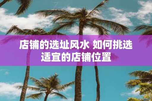 店铺的选址风水 如何挑选适宜的店铺位置