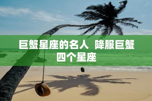 巨蟹星座的名人 降服巨蟹四个星座