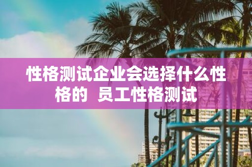 性格测试企业会选择什么性格的 员工性格测试