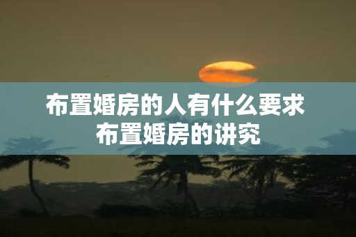 布置婚房的人有什么要求 布置婚房的讲究