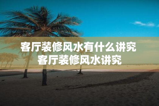 客厅装修风水有什么讲究 客厅装修风水讲究